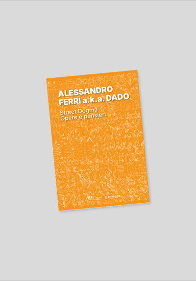 ALESSANDRO FERRI a.k.a DADO. Street Dogma. Opere e pensieri (a cura di P. Ruocco)